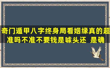奇门遁甲八字终身局看姻缘真的超准吗不准不要钱是噱头还  是确有其事